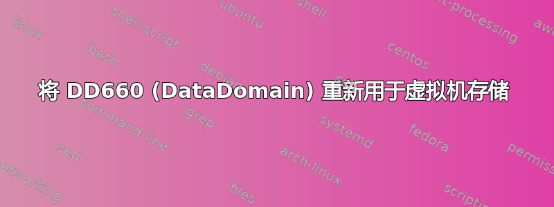 将 DD660 (DataDomain) 重新用于虚拟机存储