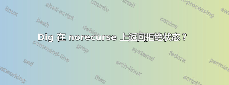 Dig 在 norecurse 上返回拒绝状态？