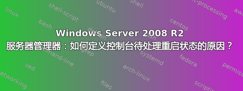 Windows Server 2008 R2 服务器管理器：如何定义控制台待处理重启状态的原因？