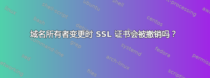 域名所有者变更时 SSL 证书会被撤销吗？