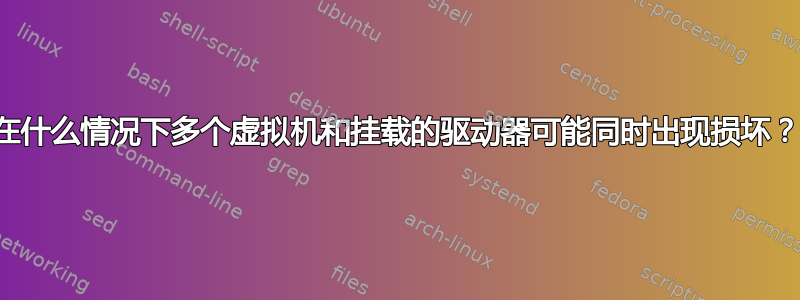 在什么情况下多个虚拟机和挂载的驱动器可能同时出现损坏？