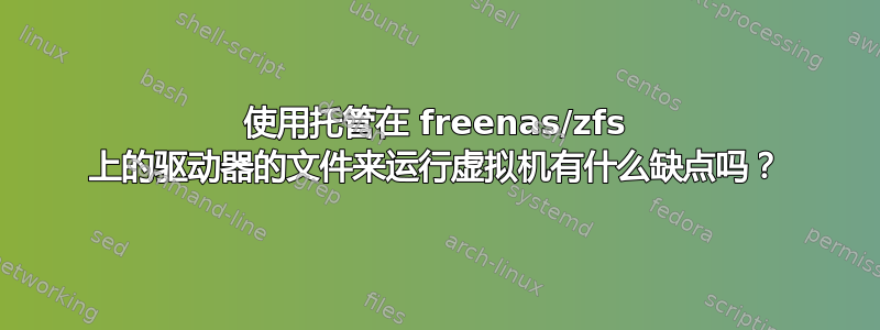 使用托管在 freenas/zfs 上的驱动器的文件来运行虚拟机有什么缺点吗？