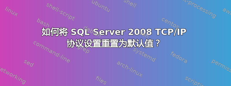 如何将 SQL Server 2008 TCP/IP 协议设置重置为默认值？