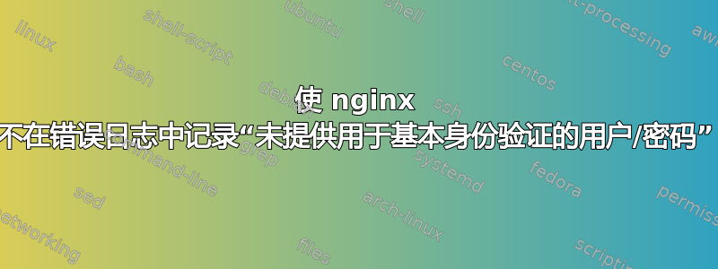 使 nginx 不在错误日志中记录“未提供用于基本身份验证的用户/密码”