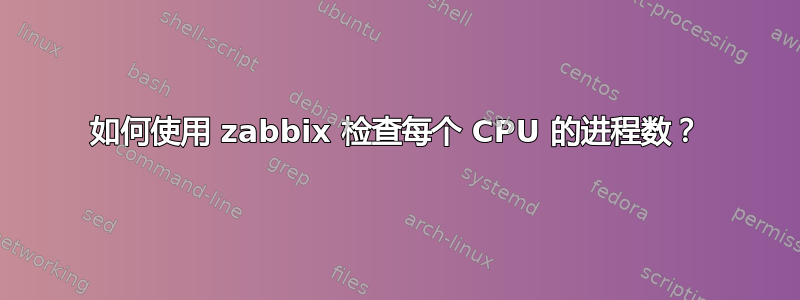 如何使用 zabbix 检查每个 CPU 的进程数？