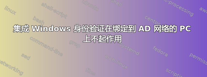 集成 Windows 身份验证在绑定到 AD 网络的 PC 上不起作用