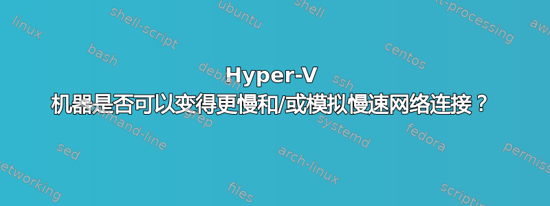 Hyper-V 机器是否可以变得更慢和/或模拟慢速网络连接？