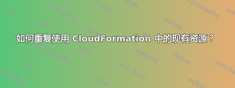 如何重复使用 CloudFormation 中的现有资源？