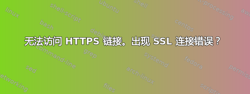 无法访问 HTTPS 链接。出现 SSL 连接错误？