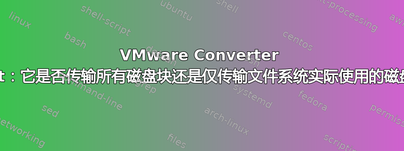 VMware Converter Agent：它是否传输所有磁盘块还是仅传输文件系统实际使用的磁盘块？