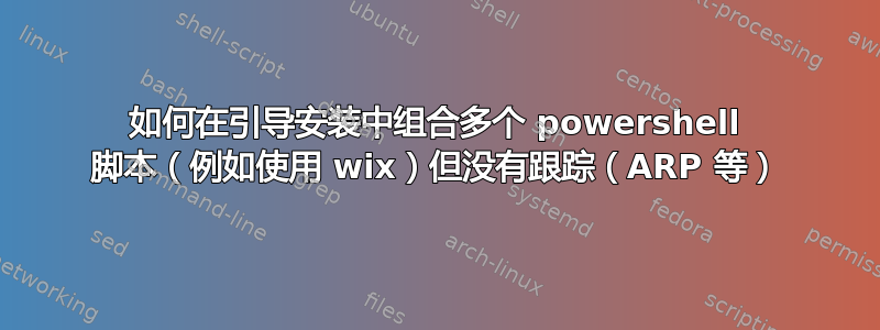 如何在引导安装中组合多个 powershell 脚本（例如使用 wix）但没有跟踪（ARP 等）