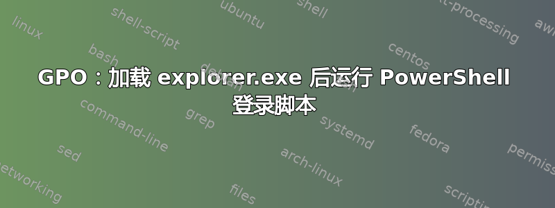 GPO：加载 explorer.exe 后运行 PowerShell 登录脚本