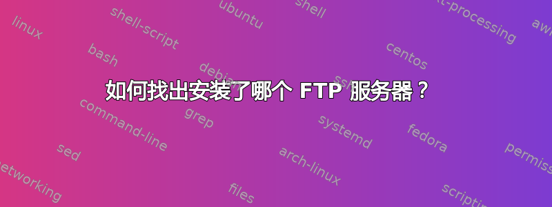 如何找出安装了哪个 FTP 服务器？ 