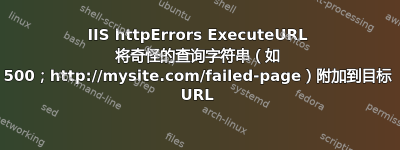 IIS httpErrors ExecuteURL 将奇怪的查询字符串（如 500；http://mysite.com/failed-page）附加到目标 URL