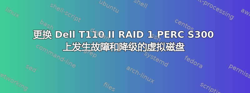 更换 Dell T110 II RAID 1 PERC S300 上发生故障和降级的虚拟磁盘