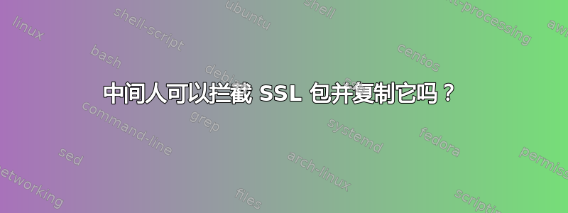 中间人可以拦截 SSL 包并复制它吗？