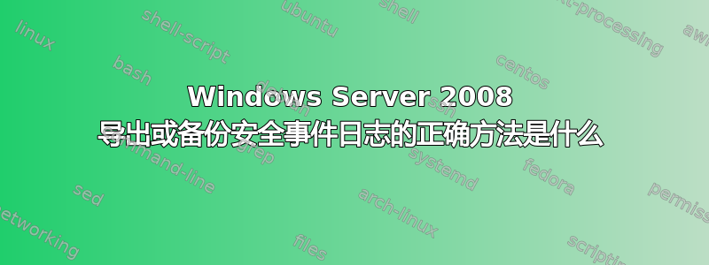 Windows Server 2008 导出或备份安全事件日志的正确方法是什么