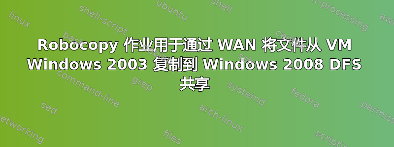 Robocopy 作业用于通过 WAN 将文件从 VM Windows 2003 复制到 Windows 2008 DFS 共享