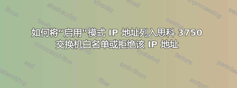 如何将“启用”模式 IP 地址列入思科 3750 交换机白名单或拒绝该 IP 地址