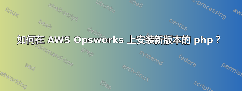 如何在 AWS Opsworks 上安装新版本的 php？