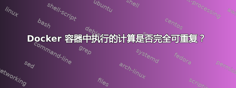 Docker 容器中执行的计算是否完全可重复？