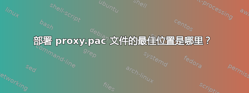 部署 proxy.pac 文件的最佳位置是哪里？