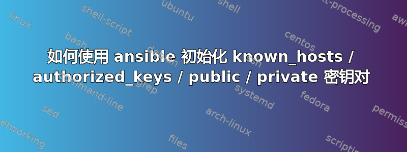 如何使用 ansible 初始化 known_hosts / authorized_keys / public / private 密钥对