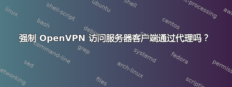 强制 OpenVPN 访问服务器客户端通过代理吗？