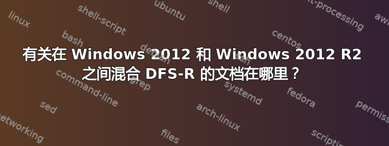 有关在 Windows 2012 和 Windows 2012 R2 之间混合 DFS-R 的文档在哪里？