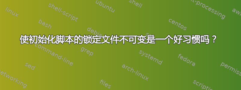 使初始化脚本的锁定文件不可变是一个好习惯吗？