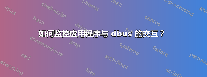 如何监控应用程序与 dbus 的交互？