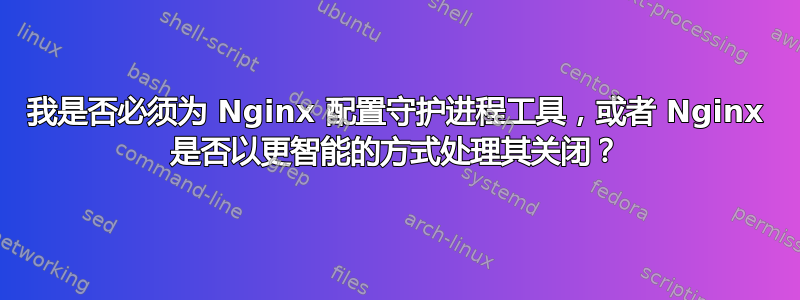 我是否必须为 Nginx 配置守护进程工具，或者 Nginx 是否以更智能的方式处理其关闭？