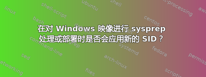 在对 Windows 映像进行 sysprep 处理或部署时是否会应用新的 SID？