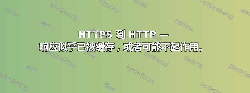 HTTPS 到 HTTP — 响应似乎已被缓存，或者可能不起作用。