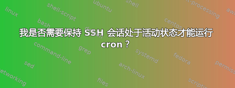 我是否需要保持 SSH 会话处于活动状态才能运行 cron？