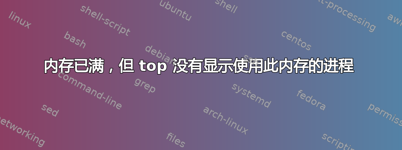 内存已满，但 top 没有显示使用此内存的进程