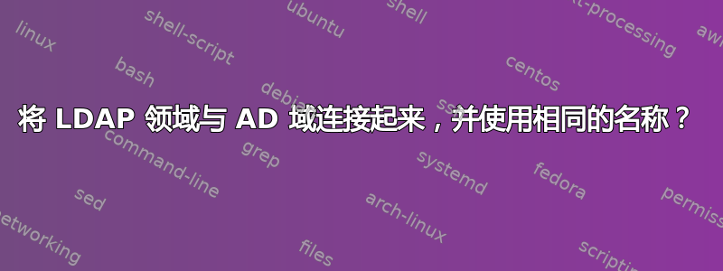 将 LDAP 领域与 AD 域连接起来，并使用相同的名称？