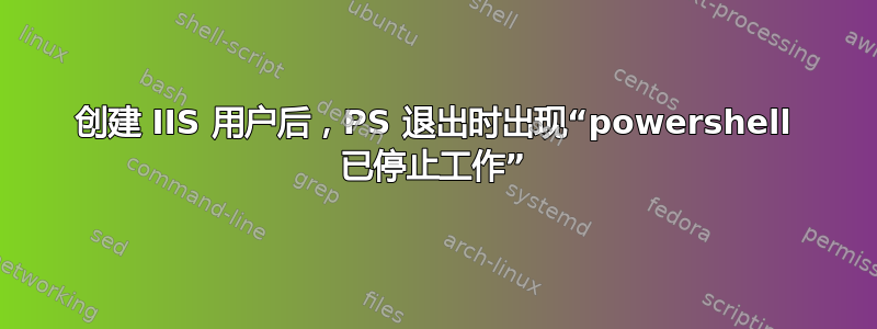 创建 IIS 用户后，PS 退出时出现“powershell 已停止工作”