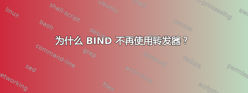 为什么 BIND 不再使用转发器？