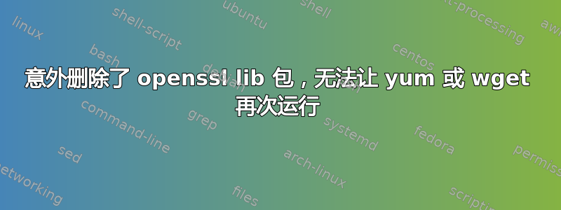 意外删除了 openssl lib 包，无法让 yum 或 wget 再次运行