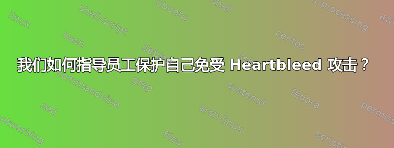 我们如何指导员工保护自己免受 Heartbleed 攻击？