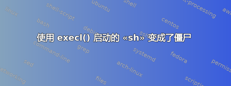 使用 execl() 启动的 «sh» 变成了僵尸