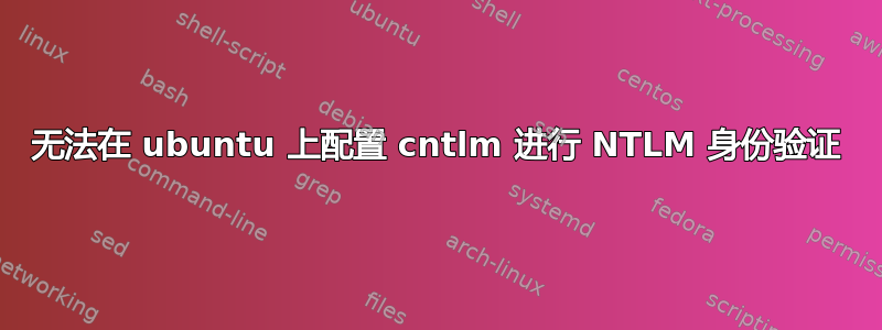 无法在 ubuntu 上配置 cntlm 进行 NTLM 身份验证