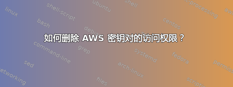 如何删除 AWS 密钥对的访问权限？