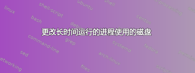 更改长时间运行的进程使用的磁盘