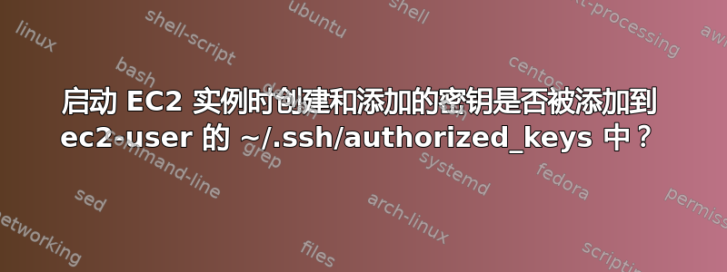 启动 EC2 实例时创建和添加的密钥是否被添加到 ec2-user 的 ~/.ssh/authorized_keys 中？