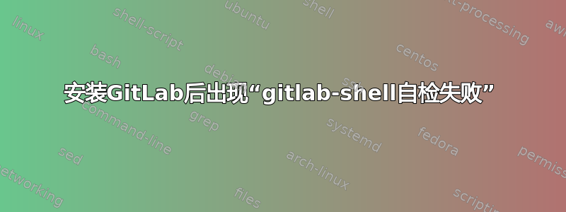 安装GitLab后出现“gitlab-shell自检失败”