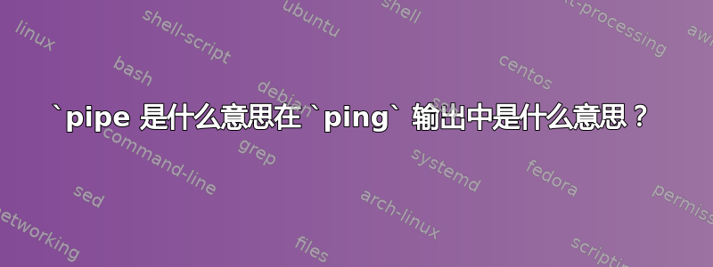 `pipe 是什么意思在 `ping` 输出中是什么意思？