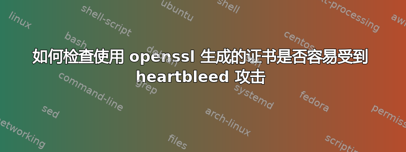 如何检查使用 openssl 生成的证书是否容易受到 heartbleed 攻击