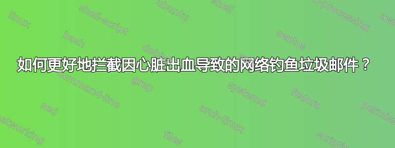 如何更好地拦截因心脏出血导致的网络钓鱼垃圾邮件？